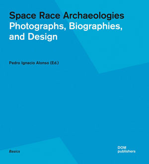 Pedro Ignacio Alonso, «Space Race Archaeologies. Photographs, Biographies, and Design» -  