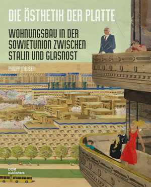 Philipp Meuser, «Die Ästhetik der Platte. Wohnungsbau in der Sowjetunion zwischen Stalin und Glasnost» -  