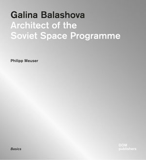 Philipp Meuser, «Galina Balashova. Architect of the Soviet Space Program» -  
